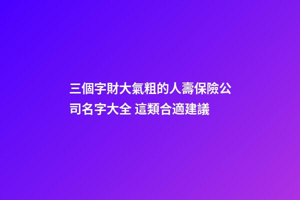 三個字財大氣粗的人壽保險公司名字大全 這類合適建議-第1張-公司起名-玄機派